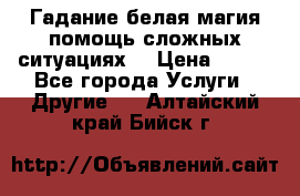 Гадание белая магия помощь сложных ситуациях  › Цена ­ 500 - Все города Услуги » Другие   . Алтайский край,Бийск г.